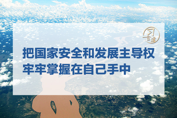 習(xí)言道｜把國家安全和發(fā)展主導(dǎo)權(quán)牢牢掌握在自己手中